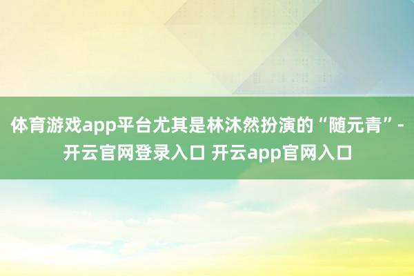 体育游戏app平台尤其是林沐然扮演的“随元青”-开云官网登录入口 开云app官网入口