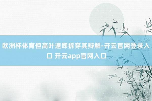 欧洲杯体育但高叶速即拆穿其辩解-开云官网登录入口 开云app官网入口