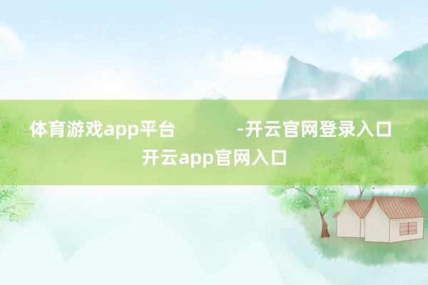 体育游戏app平台            -开云官网登录入口 开云app官网入口
