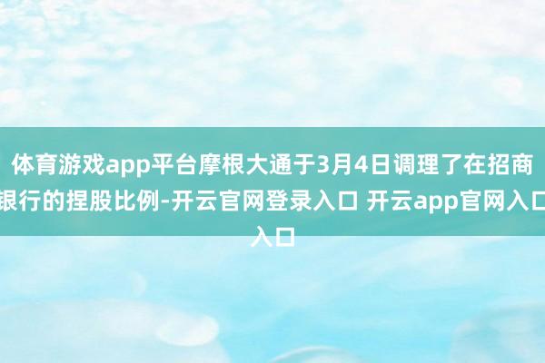 体育游戏app平台摩根大通于3月4日调理了在招商银行的捏股比例-开云官网登录入口 开云app官网入口