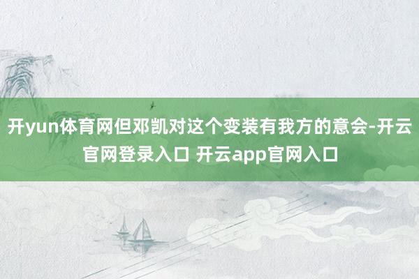 开yun体育网但邓凯对这个变装有我方的意会-开云官网登录入口 开云app官网入口
