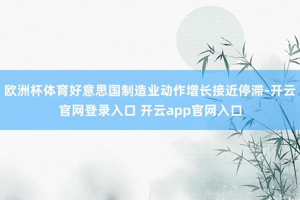 欧洲杯体育好意思国制造业动作增长接近停滞-开云官网登录入口 开云app官网入口