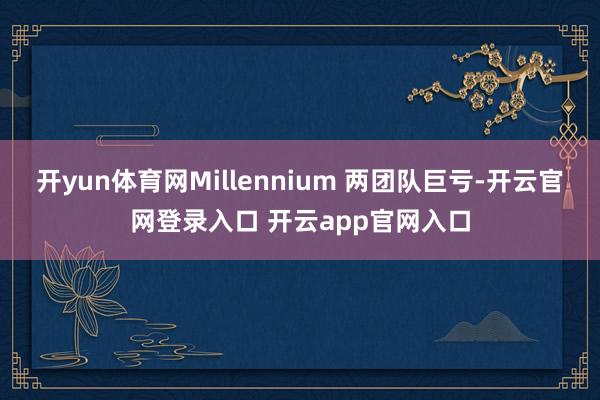 开yun体育网Millennium 两团队巨亏-开云官网登录入口 开云app官网入口