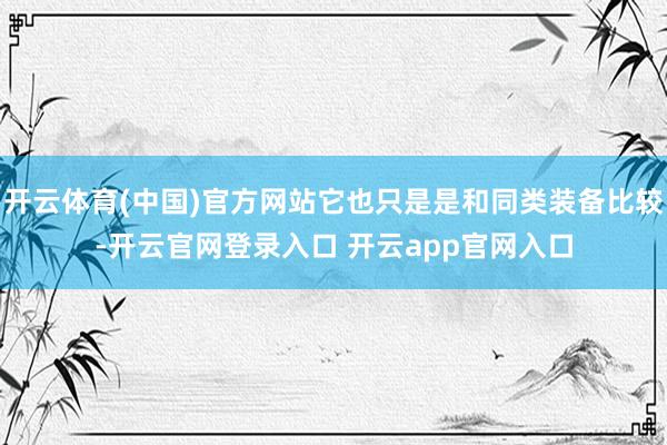 开云体育(中国)官方网站它也只是是和同类装备比较-开云官网登录入口 开云app官网入口