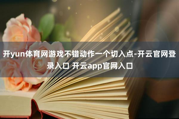 开yun体育网游戏不错动作一个切入点-开云官网登录入口 开云app官网入口