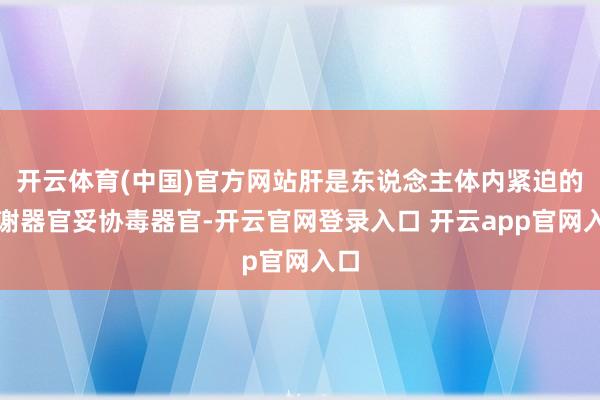 开云体育(中国)官方网站肝是东说念主体内紧迫的代谢器官妥协毒器官-开云官网登录入口 开云app官网入口