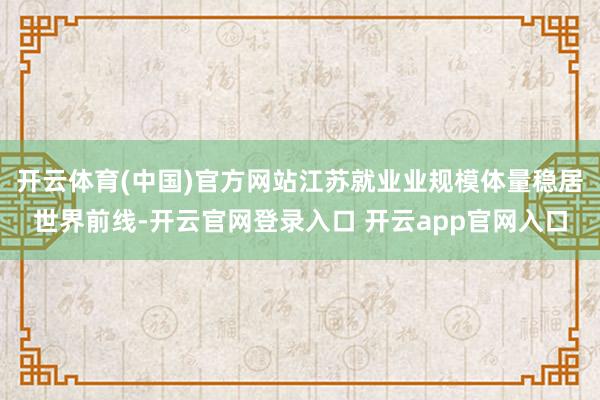 开云体育(中国)官方网站江苏就业业规模体量稳居世界前线-开云官网登录入口 开云app官网入口