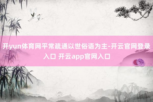 开yun体育网平常疏通以世俗语为主-开云官网登录入口 开云app官网入口