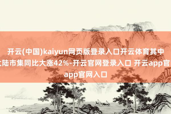 开云(中国)kaiyun网页版登录入口开云体育其中中国大陆市集同比大涨42%-开云官网登录入口 开云app官网入口