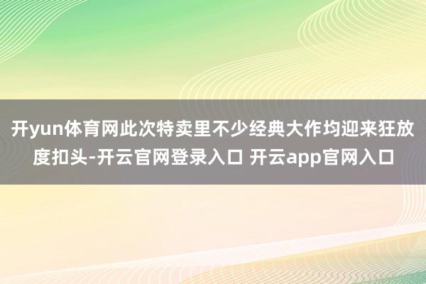 开yun体育网此次特卖里不少经典大作均迎来狂放度扣头-开云官网登录入口 开云app官网入口