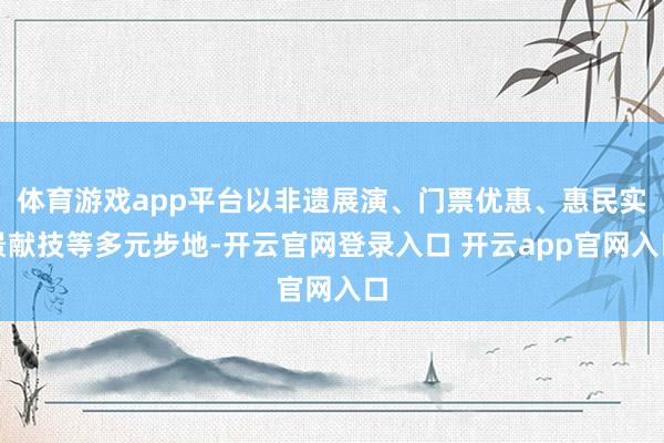 体育游戏app平台以非遗展演、门票优惠、惠民实景献技等多元步地-开云官网登录入口 开云app官网入口