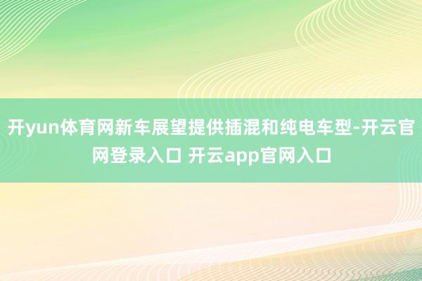 开yun体育网新车展望提供插混和纯电车型-开云官网登录入口 开云app官网入口
