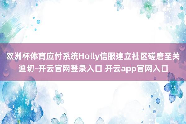 欧洲杯体育应付系统Holly信服建立社区磋磨至关迫切-开云官网登录入口 开云app官网入口