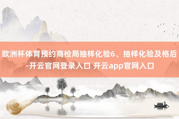 欧洲杯体育预约商检局抽样化验6、抽样化验及格后-开云官网登录入口 开云app官网入口