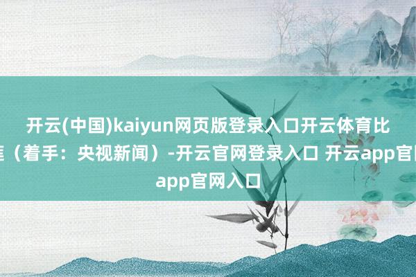 开云(中国)kaiyun网页版登录入口开云体育比如榴莲（着手：央视新闻）-开云官网登录入口 开云app官网入口
