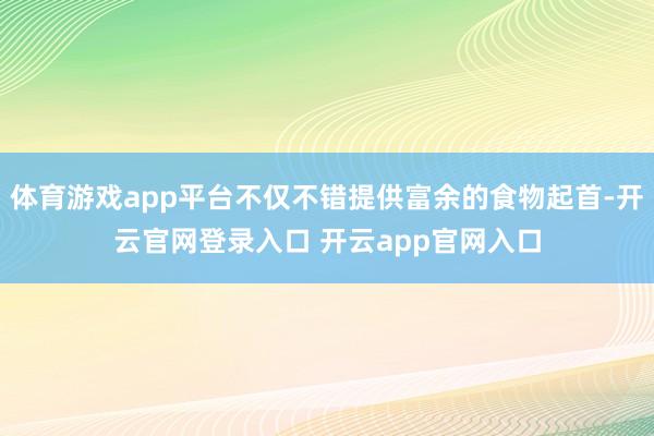 体育游戏app平台不仅不错提供富余的食物起首-开云官网登录入口 开云app官网入口