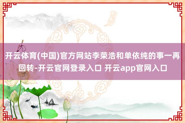 开云体育(中国)官方网站李荣浩和单依纯的事一再回转-开云官网登录入口 开云app官网入口