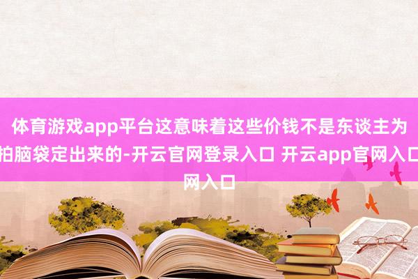 体育游戏app平台这意味着这些价钱不是东谈主为拍脑袋定出来的-开云官网登录入口 开云app官网入口