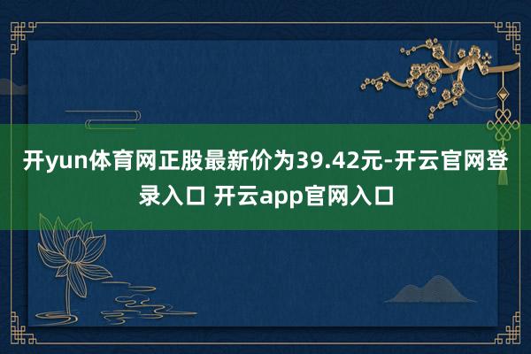 开yun体育网正股最新价为39.42元-开云官网登录入口 开云app官网入口