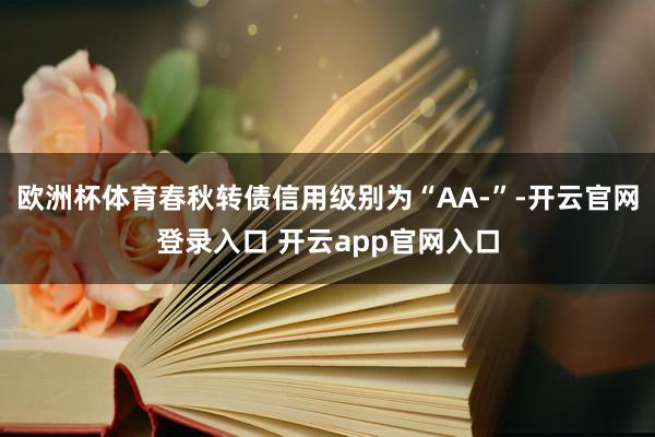 欧洲杯体育春秋转债信用级别为“AA-”-开云官网登录入口 开云app官网入口