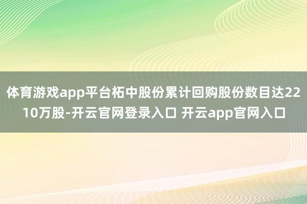 体育游戏app平台柘中股份累计回购股份数目达2210万股-开云官网登录入口 开云app官网入口