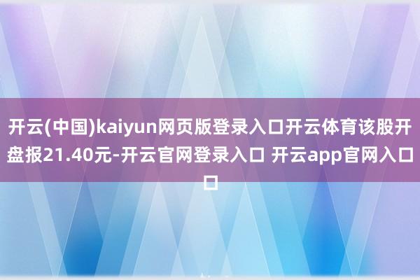 开云(中国)kaiyun网页版登录入口开云体育该股开盘报21.40元-开云官网登录入口 开云app官网入口