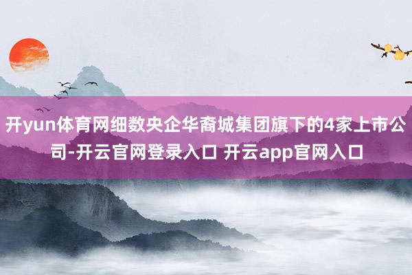 开yun体育网细数央企华裔城集团旗下的4家上市公司-开云官网登录入口 开云app官网入口