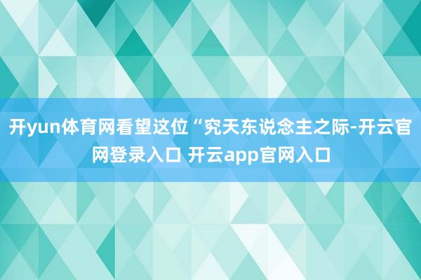 开yun体育网看望这位“究天东说念主之际-开云官网登录入口 开云app官网入口