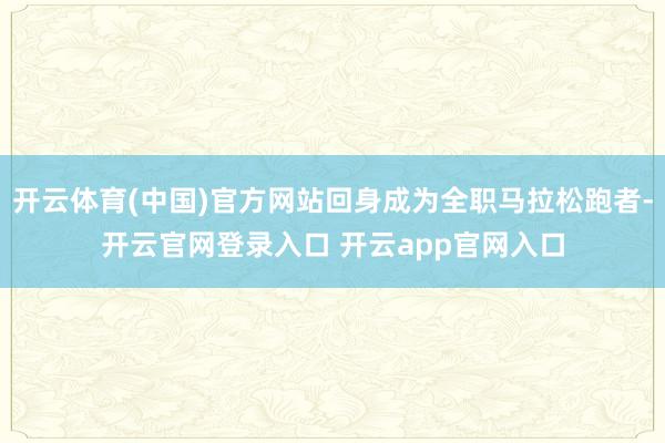 开云体育(中国)官方网站回身成为全职马拉松跑者-开云官网登录入口 开云app官网入口