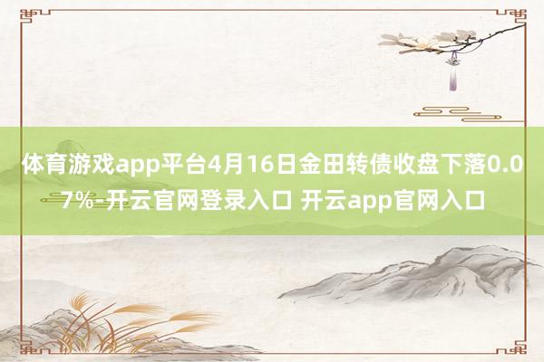 体育游戏app平台4月16日金田转债收盘下落0.07%-开云官网登录入口 开云app官网入口