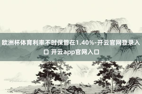 欧洲杯体育利率不时保管在1.40%-开云官网登录入口 开云app官网入口