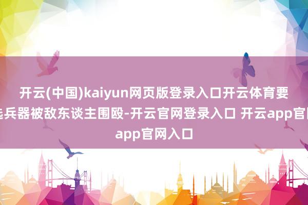 开云(中国)kaiyun网页版登录入口开云体育要么乱选兵器被敌东谈主围殴-开云官网登录入口 开云app官网入口