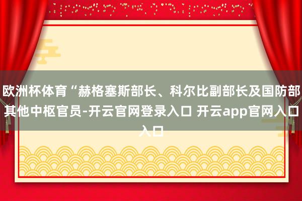 欧洲杯体育“赫格塞斯部长、科尔比副部长及国防部其他中枢官员-开云官网登录入口 开云app官网入口