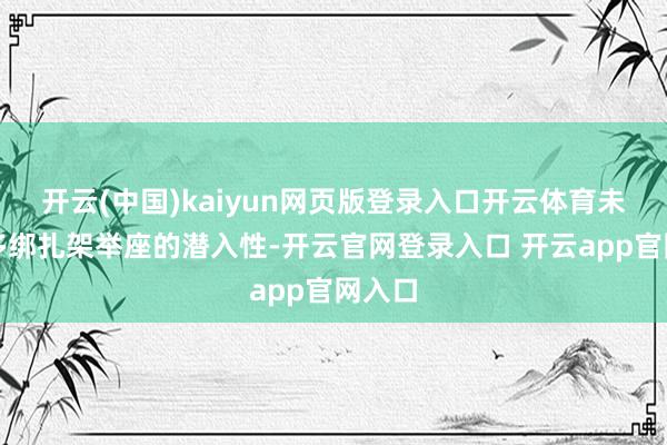 开云(中国)kaiyun网页版登录入口开云体育未必加多绑扎架举座的潜入性-开云官网登录入口 开云app官网入口