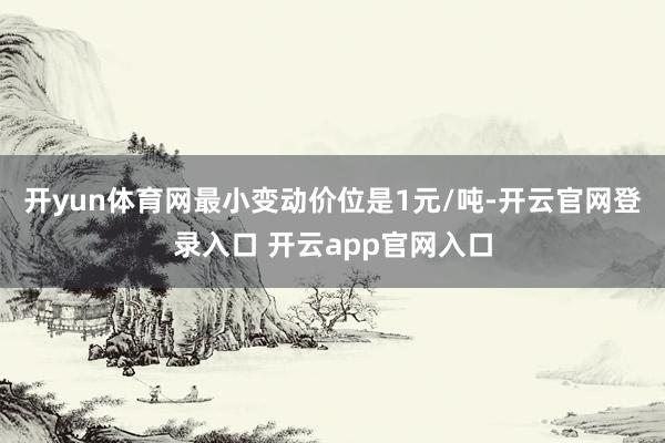 开yun体育网最小变动价位是1元/吨-开云官网登录入口 开云app官网入口