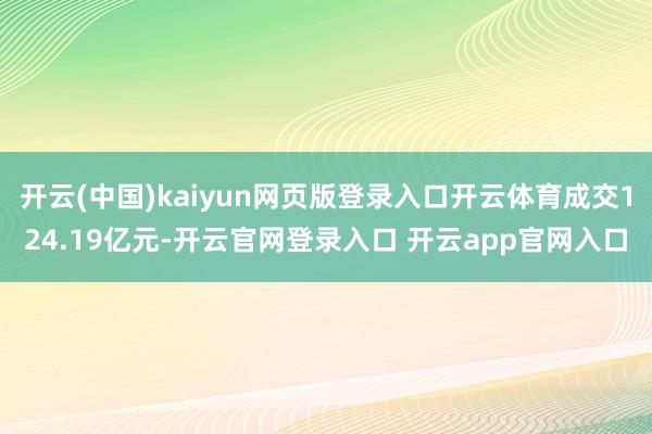 开云(中国)kaiyun网页版登录入口开云体育成交124.19亿元-开云官网登录入口 开云app官网入口