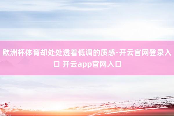 欧洲杯体育却处处透着低调的质感-开云官网登录入口 开云app官网入口