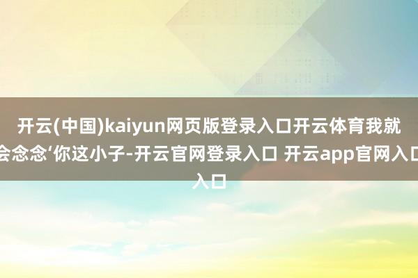 开云(中国)kaiyun网页版登录入口开云体育我就会念念‘你这小子-开云官网登录入口 开云app官网入口