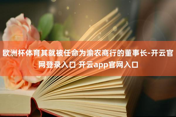 欧洲杯体育其就被任命为渝农商行的董事长-开云官网登录入口 开云app官网入口