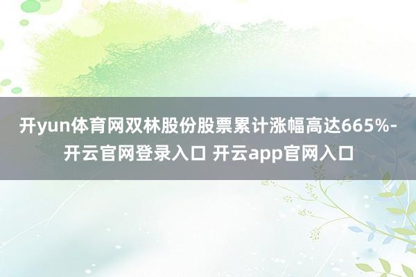 开yun体育网双林股份股票累计涨幅高达665%-开云官网登录入口 开云app官网入口