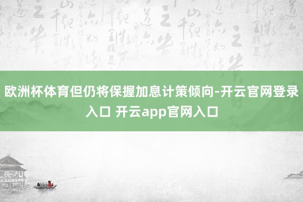 欧洲杯体育但仍将保握加息计策倾向-开云官网登录入口 开云app官网入口