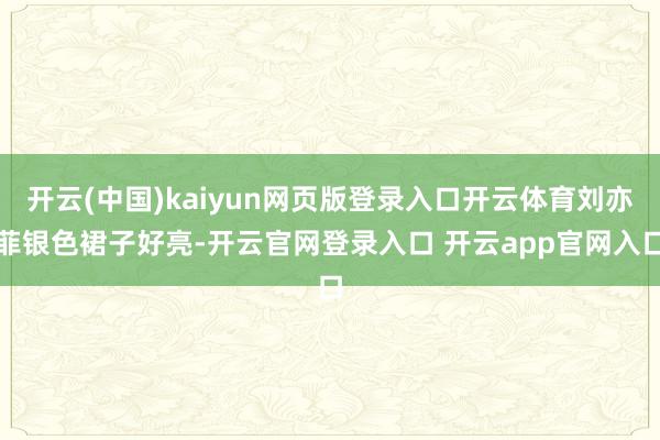 开云(中国)kaiyun网页版登录入口开云体育刘亦菲银色裙子好亮-开云官网登录入口 开云app官网入口