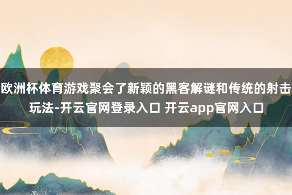 欧洲杯体育游戏聚会了新颖的黑客解谜和传统的射击玩法-开云官网登录入口 开云app官网入口