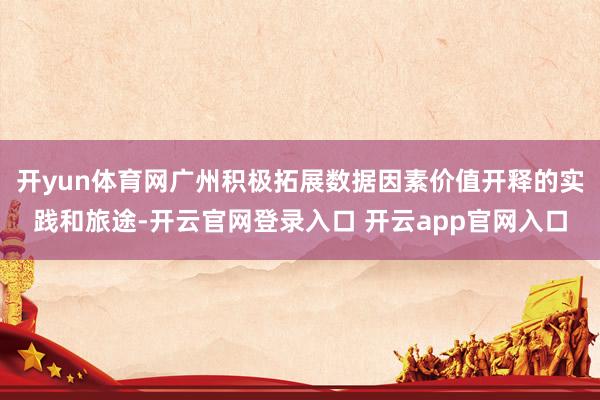 开yun体育网广州积极拓展数据因素价值开释的实践和旅途-开云官网登录入口 开云app官网入口