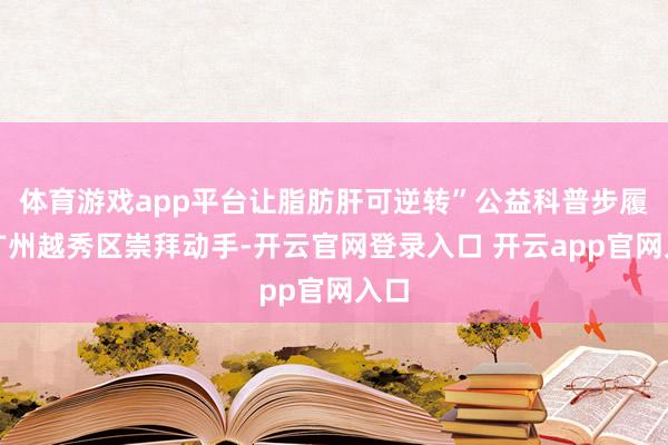 体育游戏app平台让脂肪肝可逆转”公益科普步履在广州越秀区崇拜动手-开云官网登录入口 开云app官网入口