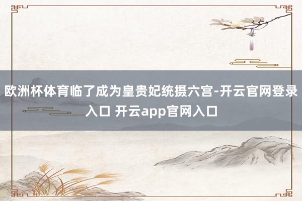 欧洲杯体育临了成为皇贵妃统摄六宫-开云官网登录入口 开云app官网入口