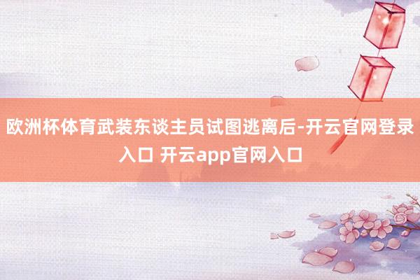 欧洲杯体育武装东谈主员试图逃离后-开云官网登录入口 开云app官网入口