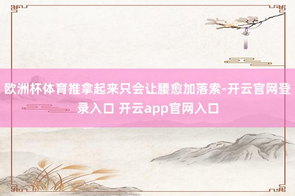 欧洲杯体育推拿起来只会让腰愈加落索-开云官网登录入口 开云app官网入口
