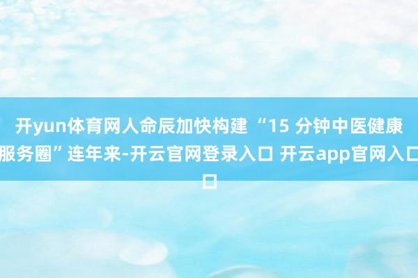 开yun体育网人命辰加快构建 “15 分钟中医健康服务圈”连年来-开云官网登录入口 开云app官网入口