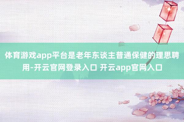 体育游戏app平台是老年东谈主普通保健的理思聘用-开云官网登录入口 开云app官网入口